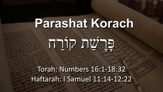 Parashat Korach


‫ח‬ ַ
‫קוֹר‬ ‫ַת‬‫שׁ‬ ָ
‫ָר‬‫פּ‬


Torah: Numbers 16:1-18:32


Haftarah: I Samuel 11:14-12:22
 