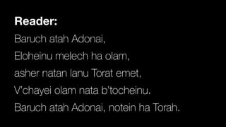 Reader:
Baruch atah Adonai,


Eloheinu melech ha olam,


asher natan lanu Torat emet,


V’chayei olam nata b’tocheinu.


Baruch atah Adonai, notein ha Torah.
 