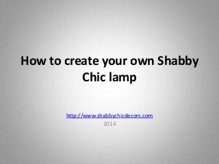 How to create your own Shabby
Chic lamp
http://www.shabbychicdecors.com
2014

 