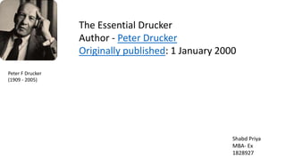 The Essential Drucker
Author - Peter Drucker
Originally published: 1 January 2000
Peter F Drucker
(1909 - 2005)
Shabd Priya
MBA- Ex
1828927
 