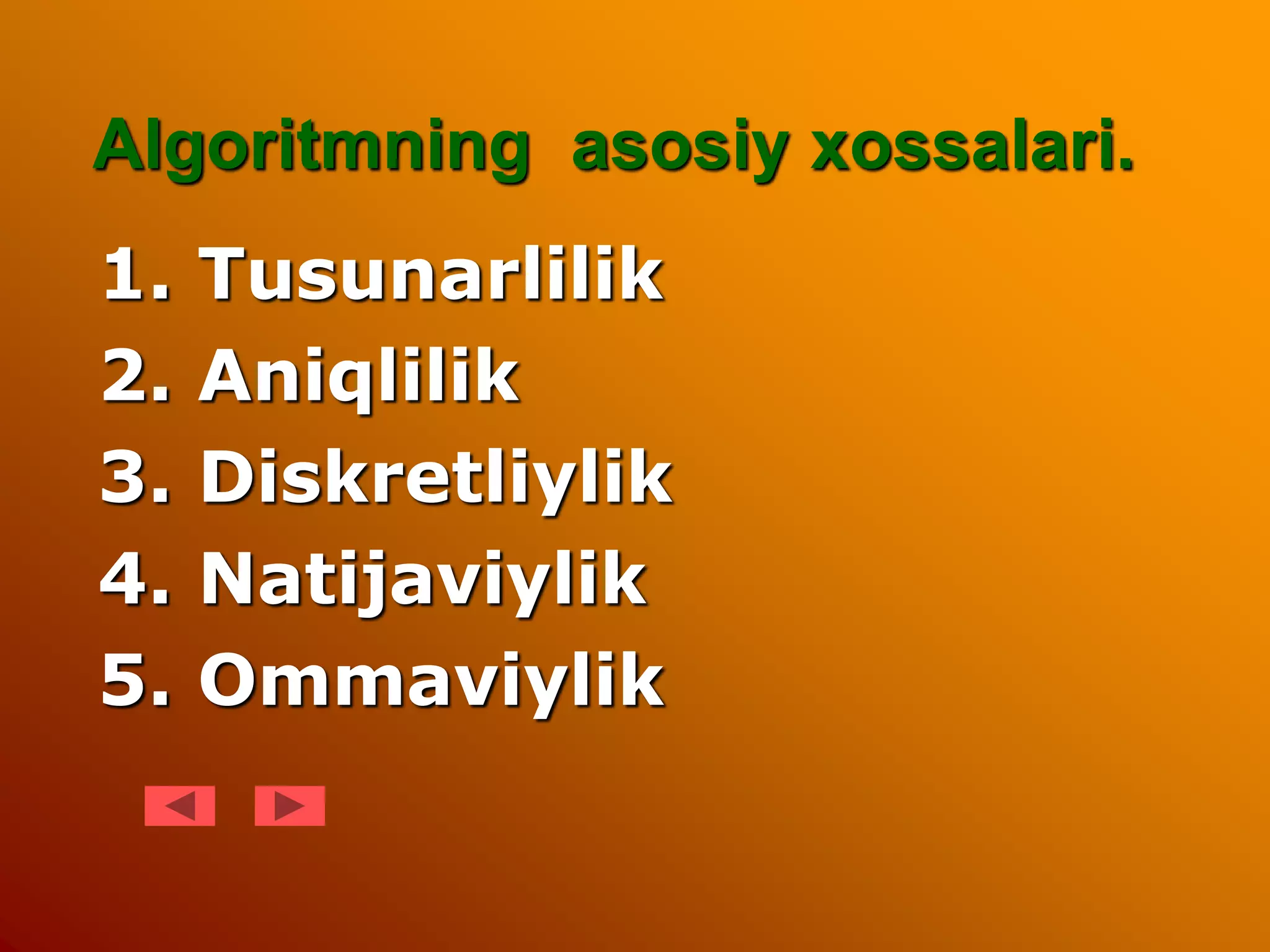 Algoritmning asosiy xossalari.
1. Tusunarlilik
2. Aniqlilik
3. Diskretliylik
4. Natijaviylik
5. Ommaviylik
 