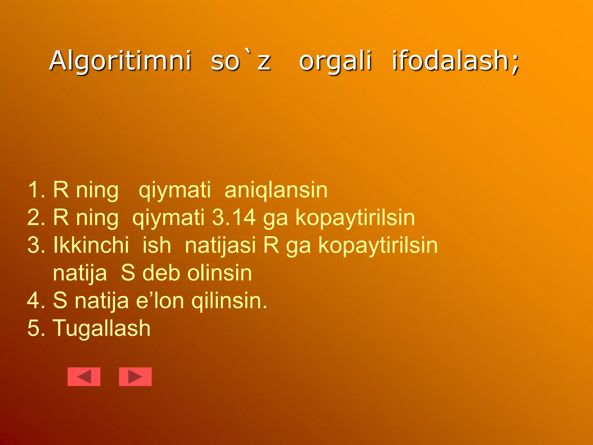 Algoritimni so`z orgali ifodalash;
1. R ning qiymati aniqlansin
2. R ning qiymati 3.14 ga kopaytirilsin
3. Ikkinchi ish natijasi R ga kopaytirilsin
natija S deb olinsin
4. S natija e’lon qilinsin.
5. Tugallash
 
