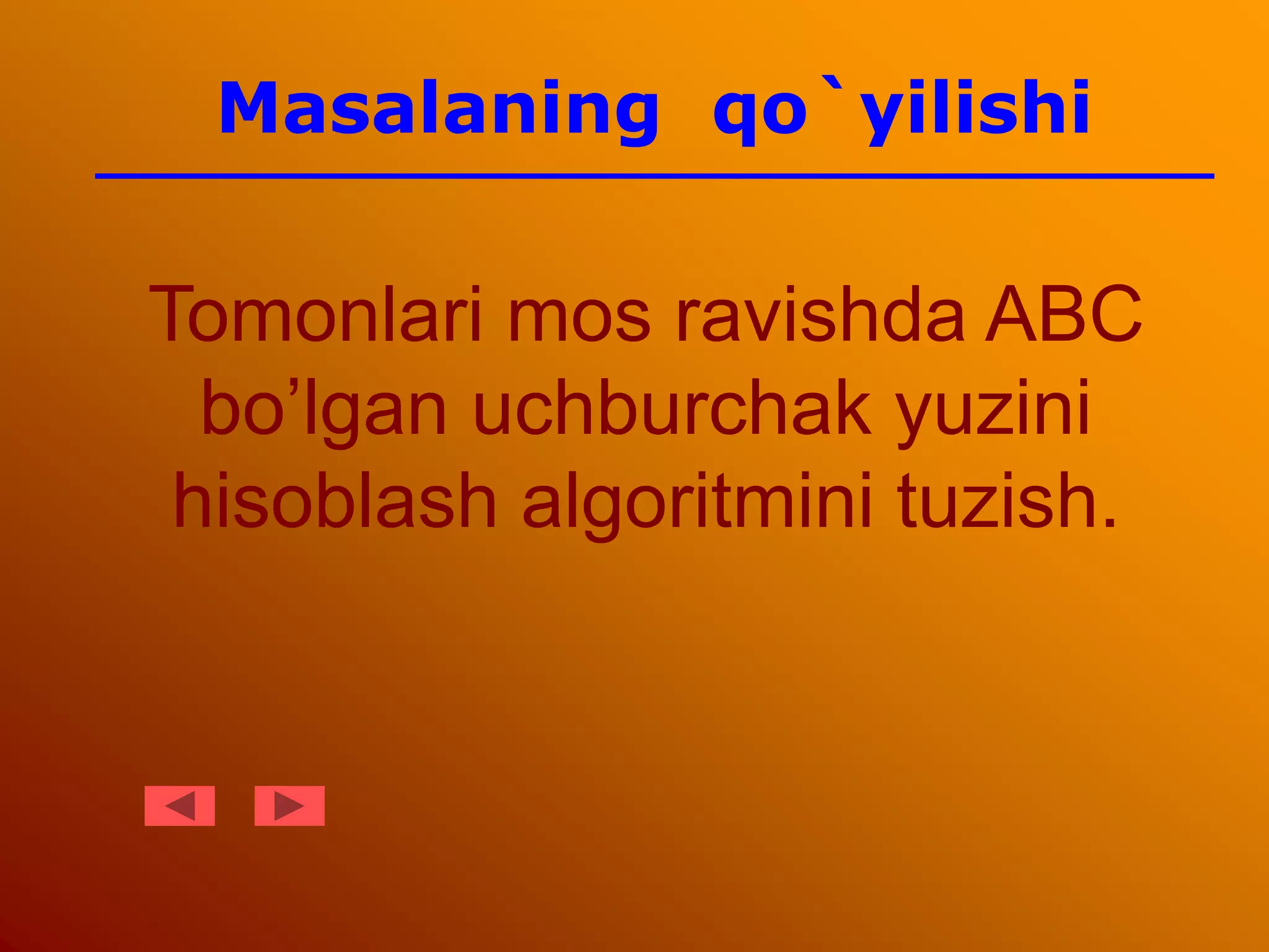 Tomonlari mos ravishda ABC
bo’lgan uchburchak yuzini
hisoblash algoritmini tuzish.
Masalaning qo`yilishi
 