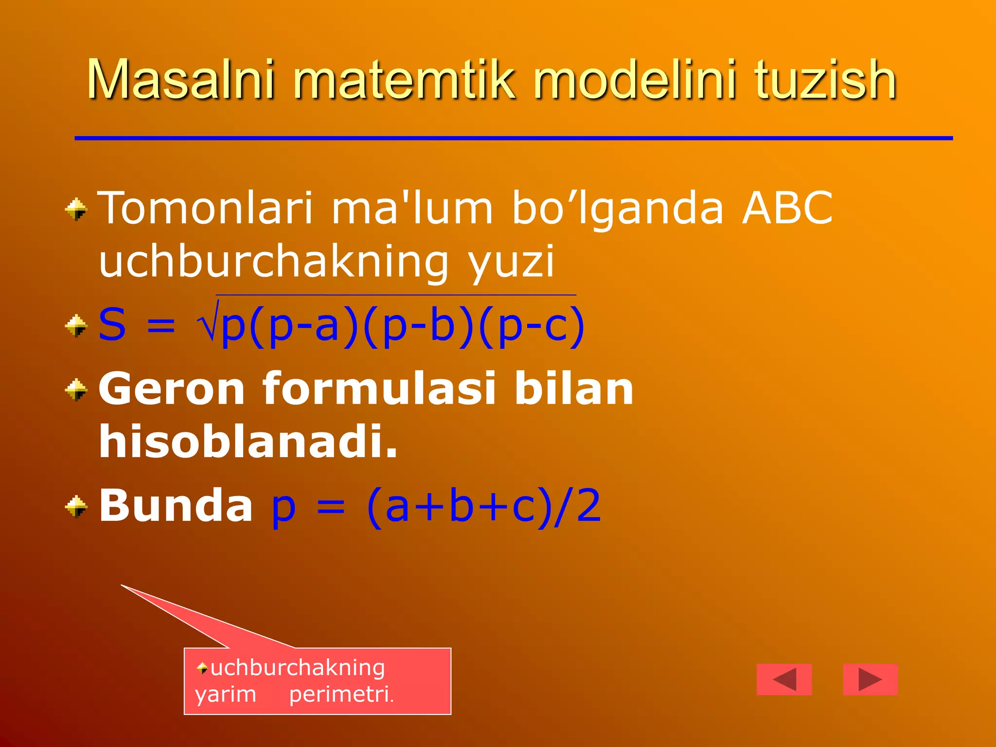 Masalni matemtik modelini tuzish
Tomonlari ma'lum bo’lganda ABC
uchburchakning yuzi
S = p(p-a)(p-b)(p-c)
Geron formulasi bilan
hisoblanadi.
Bunda p = (a+b+c)/2
uchburchakning
yarim perimetri.
 