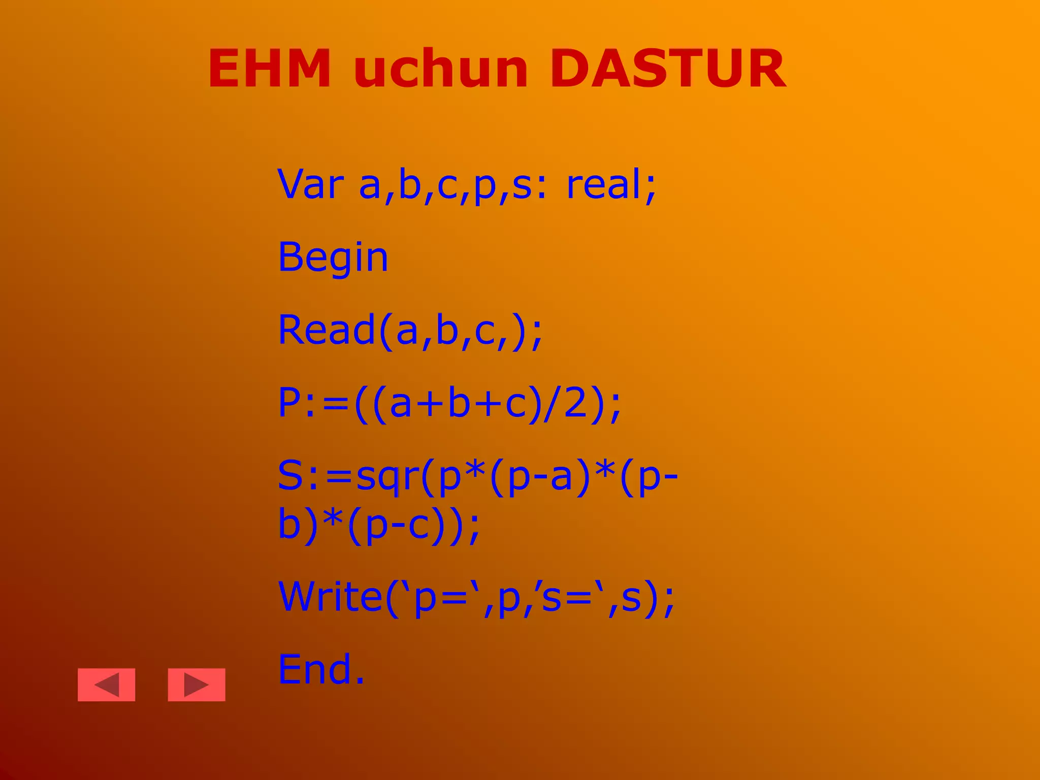 Var a,b,c,p,s: real;
Begin
Read(a,b,c,);
P:=((a+b+c)/2);
S:=sqr(p*(p-a)*(p-
b)*(p-c));
Write(‘p=‘,p,’s=‘,s);
End.
EHM uchun DASTUR
 