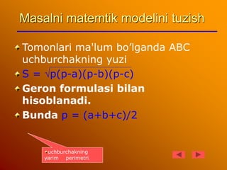 Masalni matemtik modelini tuzish
Tomonlari ma'lum bo’lganda ABC
uchburchakning yuzi
S = p(p-a)(p-b)(p-c)
Geron formulasi ...