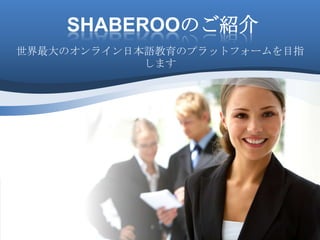 SHABEROOのご紹介
世界最大のオンライン日本語教育のプラットフォームを目指
します
 