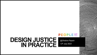 DESIGN JUSTICE
IN PRACTICE
@Shabira Papain
13th July 2023
 