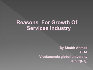 Reasons For Growth Of
Services industry
By Shabir Ahmad
BBA
Vivekananda global university
Jaipur(Raj)
 