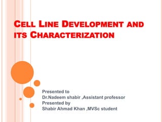 CELL LINE DEVELOPMENT AND
ITS CHARACTERIZATION
Presented to
Dr.Nadeem shabir ,Assistant professor
Presented by
Shabir Ahmad Khan ,MVSc student
 
