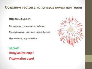 Создание тестов с использованием триггеров 
Принтеры бывают: 
Матричные, лазерные, струйные 
Монохромные, цветные, черно-белые 
Настольные, портативные 
Верно! 
Подумайте еще! 
Подумайте еще! 
