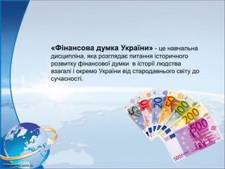 «Фінансова думка України» - це навчальна
дисципліна, яка розглядає питання історичного
розвитку фінансової думки в історії людства
взагалі і окремо України від стародавнього світу до
сучасності.
 