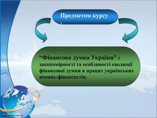 Предметом курсу
:
“Фінансова думка України” є
закономірності та особливості еволюції
фінансової думки в працях українських
вчених-фінансистів.
 