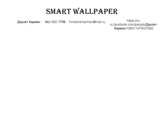 SMART WALLPAPER
Даулет Кармен -302,Ист ГПФ Timelord-karmen@mail.ru https://ru-
ru.facebook.com/people/ -Даулет
/100011474527582Кармен
 