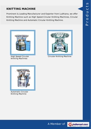 A Member of
KNITTING MACHINE
Prominent & Leading Manufacturer and Exporter from Ludhiana, we oﬀer
Knitting Machine such as High Speed Circular Knitting Machines, Circular
Knitting Machine and Automatic Circular Knitting Machine.
High Speed Circular
Knitting Machines
Circular Knitting Machine
Automatic Circular
Knitting Machine
Products
 
