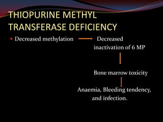 THIOPURINE METHYL
TRANSFERASE DEFICIENCY
 Decreased methylation         Decreased
                               inactivation of 6 MP



                               Bone marrow toxicity

                          Anaemia, Bleeding tendency,
                              and infection.
 