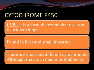 CYTOCHROME P450
CYP:- It is a host of enzyme that use iron
to oxidize things.

Found in liver and small intestine.

There are thousand different cytochromes
Although the no. in man is only about 50
 