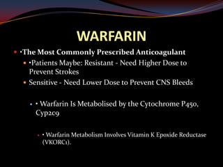 WARFARIN
 •The Most Commonly Prescribed Anticoagulant
   •Patients Maybe: Resistant - Need Higher Dose to
    Prevent Strokes
   Sensitive - Need Lower Dose to Prevent CNS Bleeds


       • Warfarin Is Metabolised by the Cytochrome P450,
        Cyp2c9

           • Warfarin Metabolism Involves Vitamin K Epoxide Reductase
            (VKORC1).
 