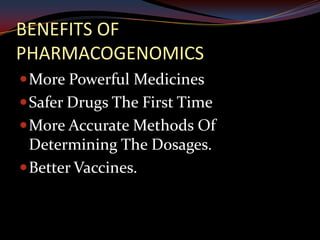 BENEFITS OF
PHARMACOGENOMICS
 More Powerful Medicines
 Safer Drugs The First Time
 More Accurate Methods Of
  Determining The Dosages.
 Better Vaccines.
 