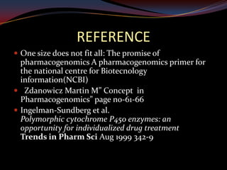 REFERENCE
 One size does not fit all: The promise of
  pharmacogenomics A pharmacogenomics primer for
  the national centre for Biotecnology
  information(NCBI)
 Zdanowicz Martin M” Concept in
  Pharmacogenomics” page no-61-66
 Ingelman-Sundberg et al.
  Polymorphic cytochrome P450 enzymes: an
  opportunity for individualized drug treatment
  Trends in Pharm Sci Aug 1999 342-9
 