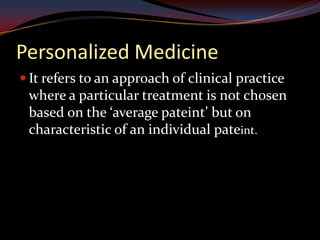 Personalized Medicine
 It refers to an approach of clinical practice
 where a particular treatment is not chosen
 based on the ‘average pateint’ but on
 characteristic of an individual pateint.
 