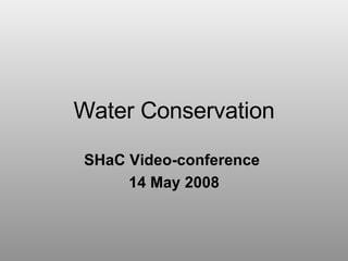 Water Conservation SHaC Video-conference  14 May 2008 