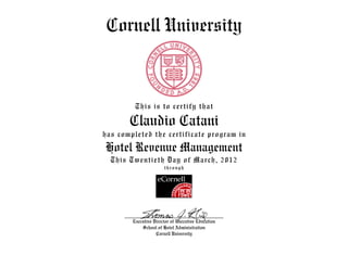 Cornell University


         This is to certify that

       Claudio Catani
has completed the certificate program in
Hotel Revenue Management
  This Twentieth Day of March, 2012
                       through




        Executive Director of Executive Education
            School of Hotel Administration
                   Cornell University
 