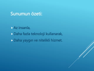 Az insanla,
Daha fazla teknoloji kullanarak,
Daha yaygın ve nitelikli hizmet.
Sunumun özeti:
 