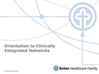 © Seton Healthcare Family
Orientation to Clinically
Integrated Networks
 