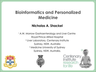 Bioinformatics and Personalized Medicine Nicholas A. Shackel 1  A.W. Morrow Gastroenterology and Liver Centre  Royal Prince Alfred Hospital 2  Liver Laboratory, Centenary Institute Sydney, NSW, Australia 3  Medicine University of Sydney Sydney, NSW, Australia. 