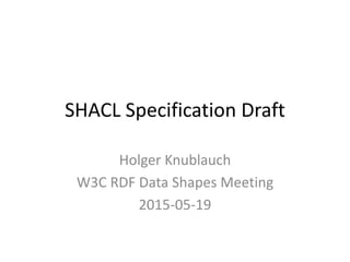 SHACL Specification Draft
Holger Knublauch
W3C RDF Data Shapes Meeting
2015-05-19
 
