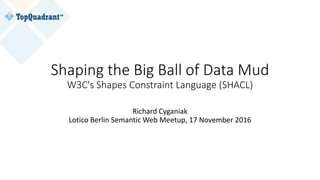 Shaping the Big Ball of Data Mud
W3C's Shapes Constraint Language (SHACL)
Richard Cyganiak
Lotico Berlin Semantic Web Meetup, 17 November 2016
 
