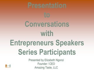 Presentationto Conversations with Entrepreneurs Speakers Series Participants Presented by Elizabeth Ngonzi Founder / CEO Amazing Taste, LLC 