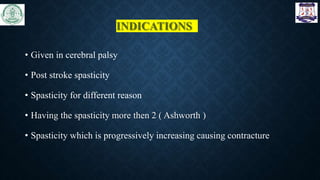 INDICATIONS
• Given in cerebral palsy
• Post stroke spasticity
• Spasticity for different reason
• Having the spasticity more then 2 ( Ashworth )
• Spasticity which is progressively increasing causing contracture
 