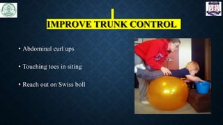 IMPROVE TRUNK CONTROL
• Abdominal curl ups
• Touching toes in siting
• Reach out on Swiss boll
 