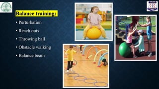 Balance training:
• Perturbation
• Reach outs
• Throwing ball
• Obstacle walking
• Balance beam
 