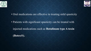 • Oral medications are effective in treating mild spasticity
• Patients with significant spasticity can be treated with
injected medications such as Botulinum type A toxin
(Botox®).
 