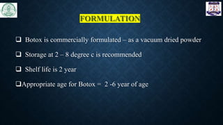 FORMULATION
 Botox is commercially formulated – as a vacuum dried powder
 Storage at 2 – 8 degree c is recommended
 Shelf life is 2 year
Appropriate age for Botox = 2 -6 year of age
 