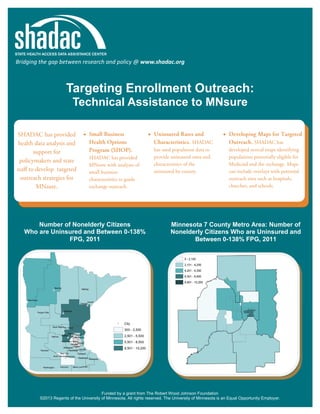 Bridging the gap between research and policy @ www.shadac.org

Targeting Enrollment Outreach:
Technical Assistance to MNsure


Number of Nonelderly Citizens
Who are Uninsured and Between 0-138%
FPG, 2011





Minnesota 7 County Metro Area: Number of
Nonelderly Citizens Who are Uninsured and
Between 0-138% FPG, 2011

Funded by a grant from The Robert Wood Johnson Foundation
©2013 Regents of the University of Minnesota. All rights reserved. The University of Minnesota is an Equal Opportunity Employer.

 