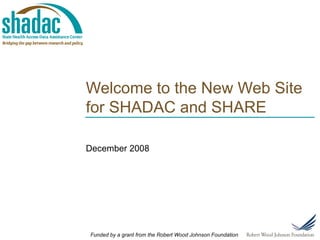 Welcome to the New Web Site for SHADAC and SHARE December 2008 Funded by a grant from the Robert Wood Johnson Foundation 