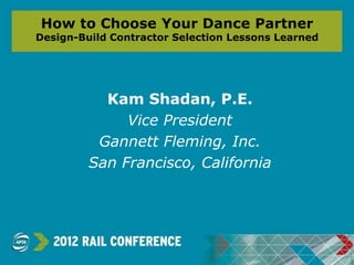 How to Choose Your Dance Partner
Design-Build Contractor Selection Lessons Learned




           Kam Shadan, P.E.
              Vice President
          Gannett Fleming, Inc.
         San Francisco, California
 