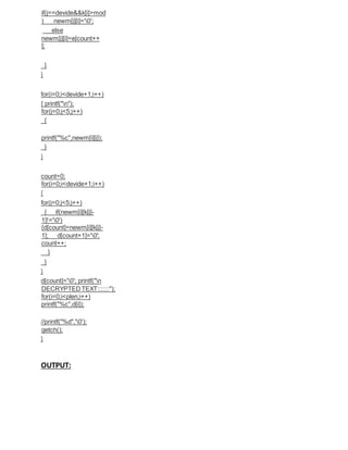 if(j==devide&&k[i]>mod
) newm[j][i]='0';
else
newm[j][i]=e[count++
];
}
}
for(i=0;i<devide+1;i++)
{ printf("n");
for(j=0;j<5;j++)
{
printf("%c",newm[i][j]);
}
}
count=0;
for(i=0;i<devide+1;i++)
{
for(j=0;j<5;j++)
{ if(newm[i][k[j]-
1]!='0')
{d[count]=newm[i][k[j]-
1]; d[count+1]='0';
count++;
}
}
}
d[count]='0'; printf("n
DECRYPTED TEXT:::::::");
for(i=0;i<plen;i++)
printf("%c",d[i]);
//printf("%d",'0');
getch();
}
OUTPUT:
 