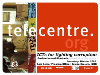 Click to edit Master title style

        Click to edit Master subtitle style


               ICTs for fighting corruption
               Basheerhamad Shadrach, bshadrach@idrc.org.in
                                       Secretary, Mission 2007
               Asia Senior Program Officer, telecentre.org, IDRC

                                                          1
 