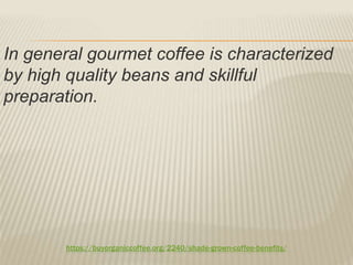 https://buyorganiccoffee.org/2240/shade-grown-coffee-benefits/
In general gourmet coffee is characterized
by high quality beans and skillful
preparation.
 