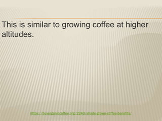 https://buyorganiccoffee.org/2240/shade-grown-coffee-benefits/
This is similar to growing coffee at higher
altitudes.
 