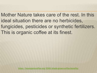 https://buyorganiccoffee.org/2240/shade-grown-coffee-benefits/
Mother Nature takes care of the rest. In this
ideal situation there are no herbicides,
fungicides, pesticides or synthetic fertilizers.
This is organic coffee at its finest.
 