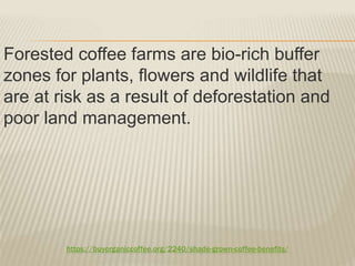 https://buyorganiccoffee.org/2240/shade-grown-coffee-benefits/
Forested coffee farms are bio-rich buffer
zones for plants, flowers and wildlife that
are at risk as a result of deforestation and
poor land management.
 