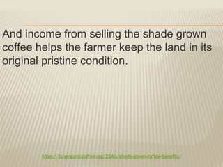 https://buyorganiccoffee.org/2240/shade-grown-coffee-benefits/
And income from selling the shade grown
coffee helps the farmer keep the land in its
original pristine condition.
 