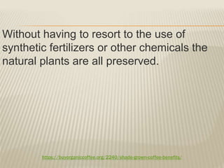 https://buyorganiccoffee.org/2240/shade-grown-coffee-benefits/
Without having to resort to the use of
synthetic fertilizers or other chemicals the
natural plants are all preserved.
 