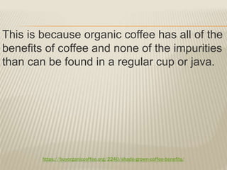 https://buyorganiccoffee.org/2240/shade-grown-coffee-benefits/
This is because organic coffee has all of the
benefits of coffee and none of the impurities
than can be found in a regular cup or java.
 